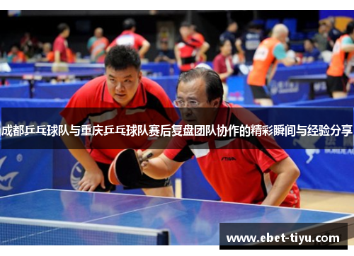 成都乒乓球队与重庆乒乓球队赛后复盘团队协作的精彩瞬间与经验分享