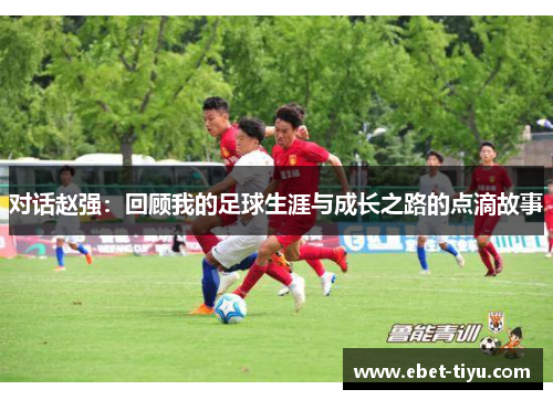 对话赵强：回顾我的足球生涯与成长之路的点滴故事
