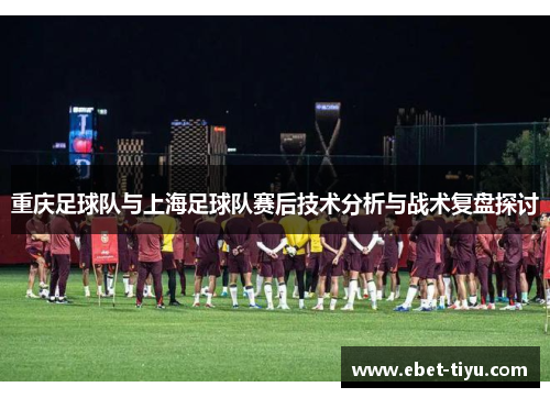 重庆足球队与上海足球队赛后技术分析与战术复盘探讨