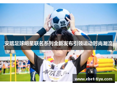 安踏足球明星联名系列全新发布引领运动时尚潮流