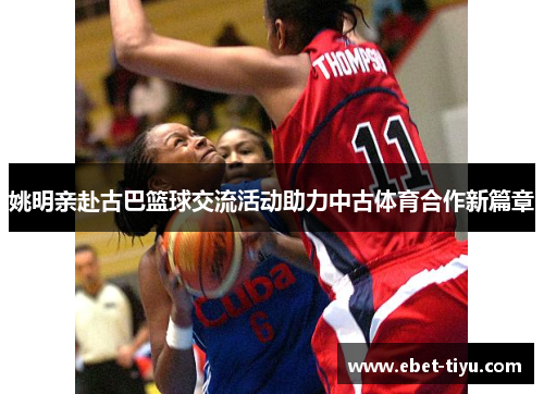 姚明亲赴古巴篮球交流活动助力中古体育合作新篇章