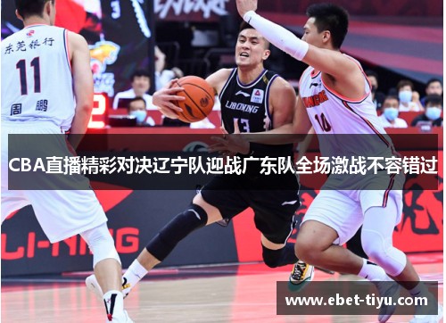 CBA直播精彩对决辽宁队迎战广东队全场激战不容错过