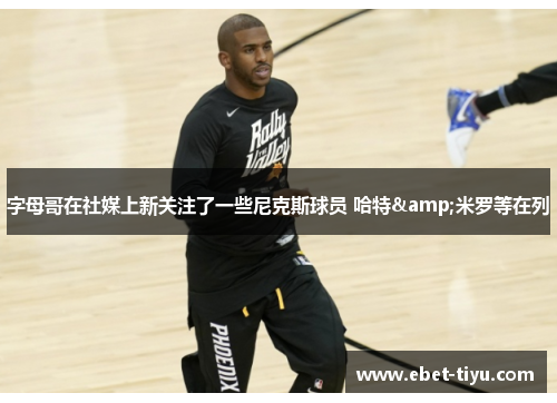 字母哥在社媒上新关注了一些尼克斯球员 哈特&米罗等在列