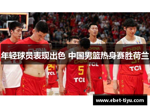 年轻球员表现出色 中国男篮热身赛胜荷兰