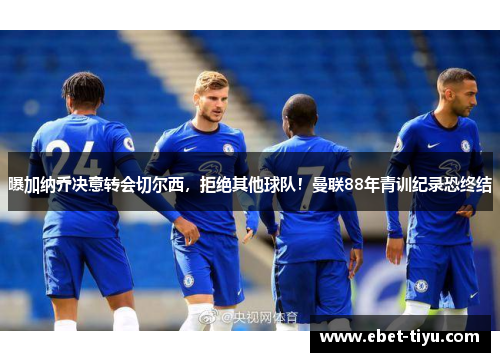 曝加纳乔决意转会切尔西，拒绝其他球队！曼联88年青训纪录恐终结